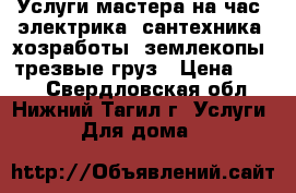 Услуги мастера на час, электрика, сантехника, хозработы, землекопы, трезвые груз › Цена ­ 100 - Свердловская обл., Нижний Тагил г. Услуги » Для дома   